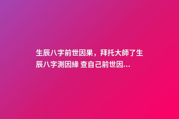 生辰八字前世因果，拜托大師了生辰八字測因緣 查自己前世因果，怎么看自己的前世是什么-第1張-觀點-玄機派
